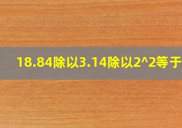 18.84除以3.14除以2^2等于几